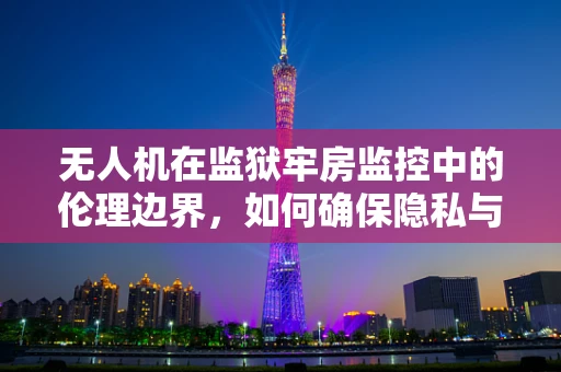 无人机在监狱牢房监控中的伦理边界，如何确保隐私与安全的平衡？