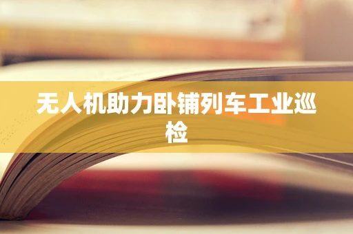 无人机助力卧铺列车工业巡检
