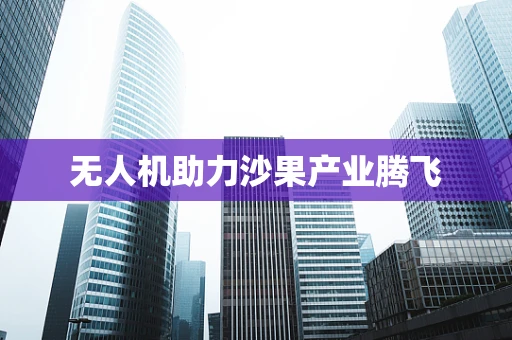 无人机助力沙果产业腾飞