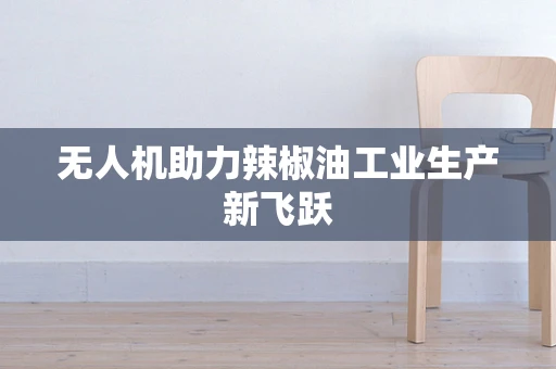 无人机助力辣椒油工业生产新飞跃