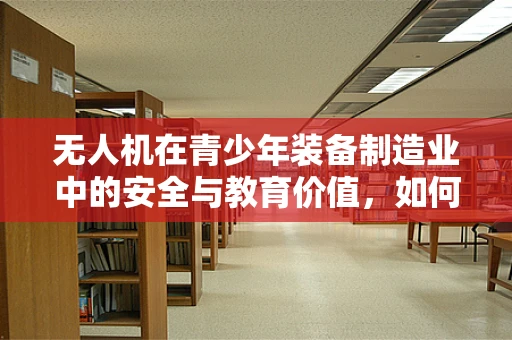 无人机在青少年装备制造业中的安全与教育价值，如何平衡？