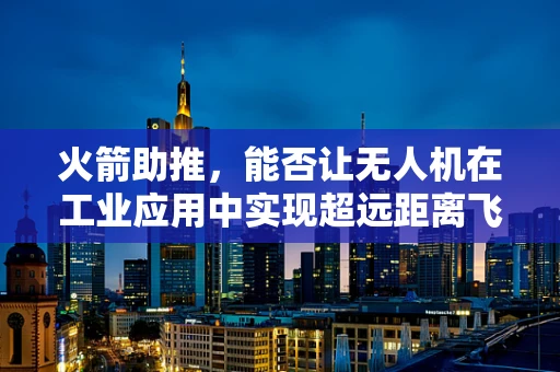 火箭助推，能否让无人机在工业应用中实现超远距离飞行？