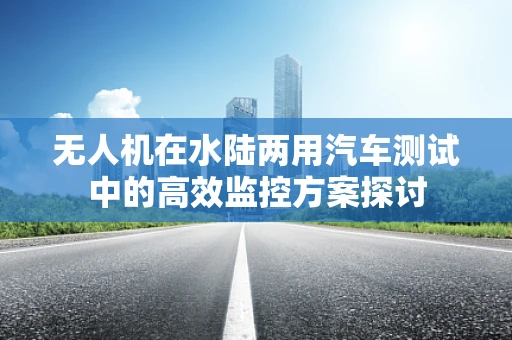无人机在水陆两用汽车测试中的高效监控方案探讨