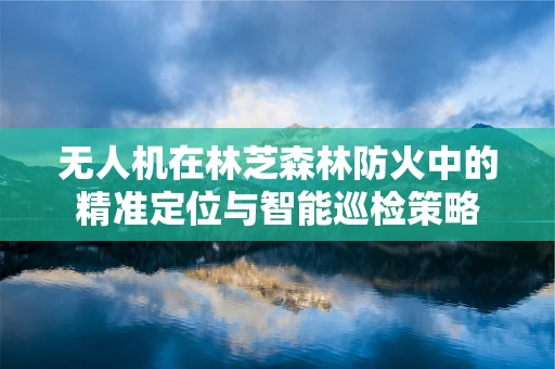 无人机在林芝森林防火中的精准定位与智能巡检策略