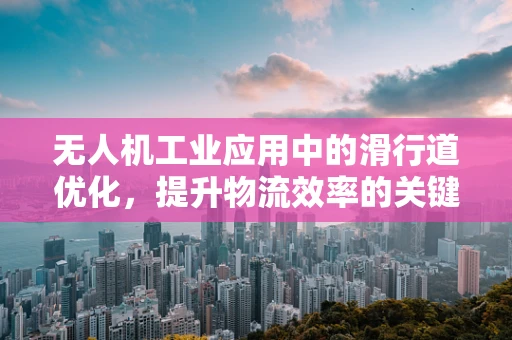 无人机工业应用中的滑行道优化，提升物流效率的关键