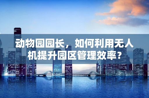 动物园园长，如何利用无人机提升园区管理效率？