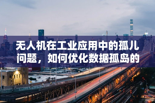 无人机在工业应用中的孤儿问题，如何优化数据孤岛的整合与利用？