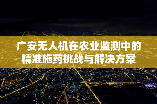广安无人机在农业监测中的精准施药挑战与解决方案