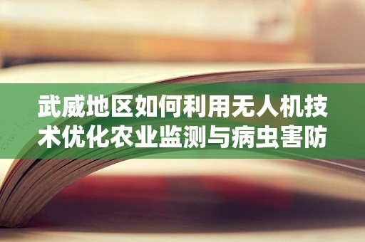 武威地区如何利用无人机技术优化农业监测与病虫害防控？