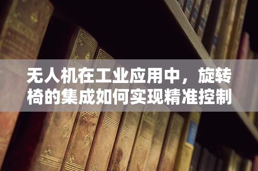 无人机在工业应用中，旋转椅的集成如何实现精准控制与安全操作？