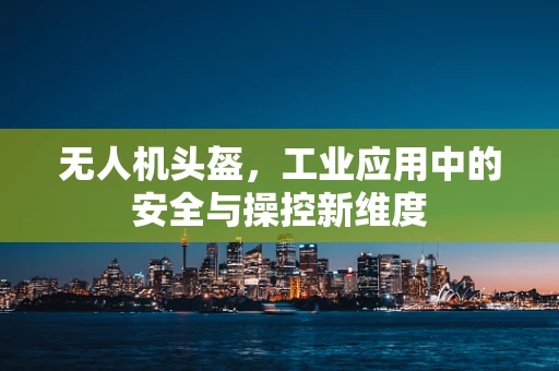 无人机头盔，工业应用中的安全与操控新维度