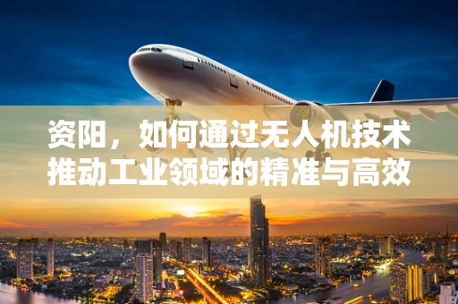 资阳，如何通过无人机技术推动工业领域的精准与高效？