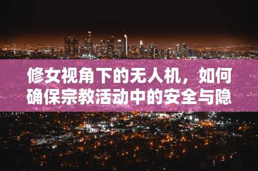 修女视角下的无人机，如何确保宗教活动中的安全与隐私？