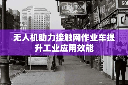 无人机助力接触网作业车提升工业应用效能