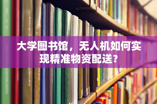 大学图书馆，无人机如何实现精准物资配送？