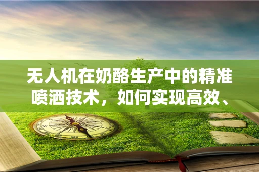 无人机在奶酪生产中的精准喷洒技术，如何实现高效、均匀的菌种分布？