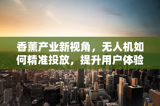 香薰产业新视角，无人机如何精准投放，提升用户体验？
