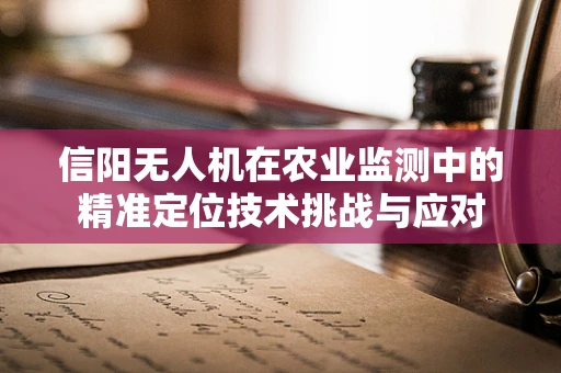 信阳无人机在农业监测中的精准定位技术挑战与应对