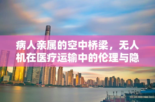病人亲属的空中桥梁，无人机在医疗运输中的伦理与隐私考量