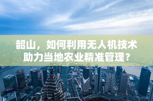韶山，如何利用无人机技术助力当地农业精准管理？