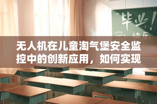 无人机在儿童淘气堡安全监控中的创新应用，如何实现高效、无死角监控？