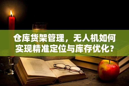 仓库货架管理，无人机如何实现精准定位与库存优化？