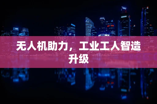 无人机助力，工业工人智造升级