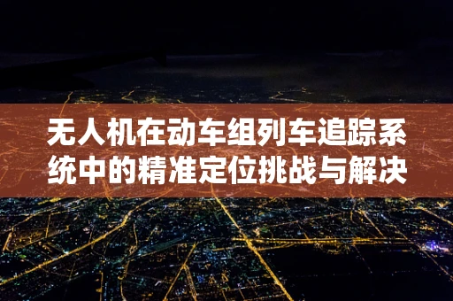 无人机在动车组列车追踪系统中的精准定位挑战与解决方案？