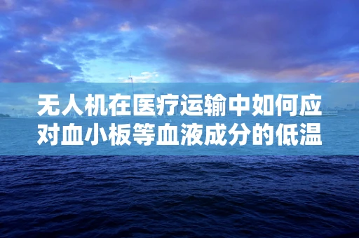 无人机在医疗运输中如何应对血小板等血液成分的低温保存挑战？