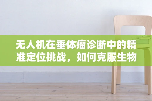 无人机在垂体瘤诊断中的精准定位挑战，如何克服生物体复杂结构的干扰？
