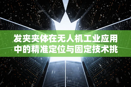 发夹夹体在无人机工业应用中的精准定位与固定技术挑战