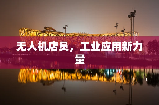 无人机店员，工业应用新力量