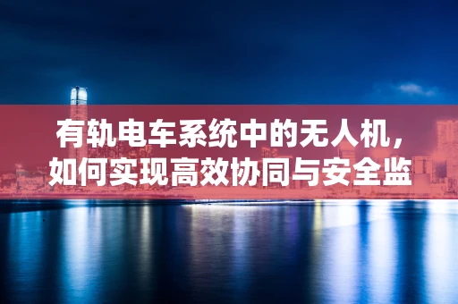 有轨电车系统中的无人机，如何实现高效协同与安全监控？