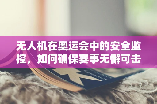 无人机在奥运会中的安全监控，如何确保赛事无懈可击？