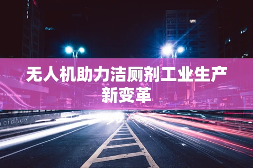 无人机助力洁厕剂工业生产新变革