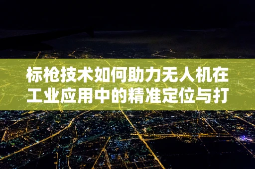 标枪技术如何助力无人机在工业应用中的精准定位与打击？