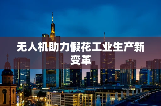 无人机助力假花工业生产新变革