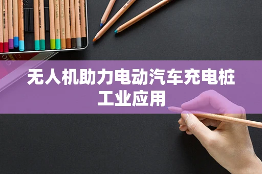 无人机助力电动汽车充电桩工业应用