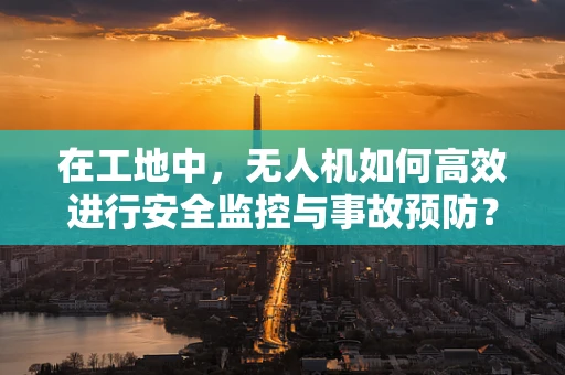 在工地中，无人机如何高效进行安全监控与事故预防？