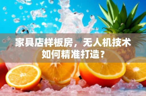 家具店样板房，无人机技术如何精准打造？