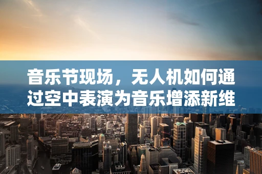 音乐节现场，无人机如何通过空中表演为音乐增添新维度？