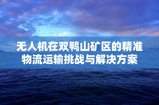 无人机在双鸭山矿区的精准物流运输挑战与解决方案