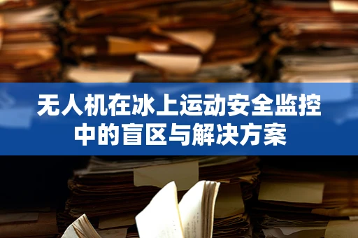 无人机在冰上运动安全监控中的盲区与解决方案