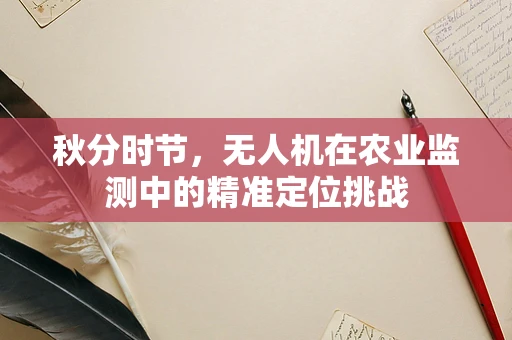 秋分时节，无人机在农业监测中的精准定位挑战