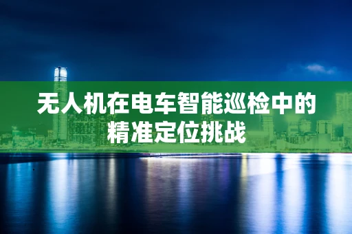 无人机在电车智能巡检中的精准定位挑战