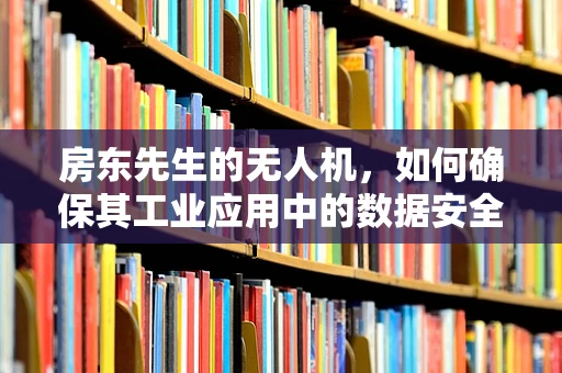 房东先生的无人机，如何确保其工业应用中的数据安全与隐私保护？