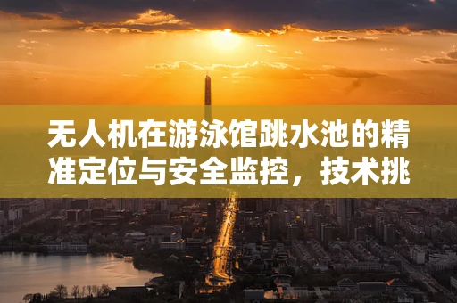 无人机在游泳馆跳水池的精准定位与安全监控，技术挑战与解决方案？
