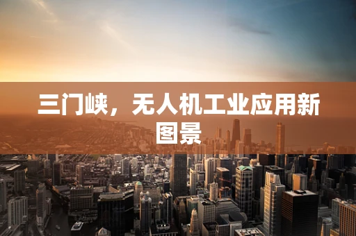 三门峡，无人机工业应用新图景