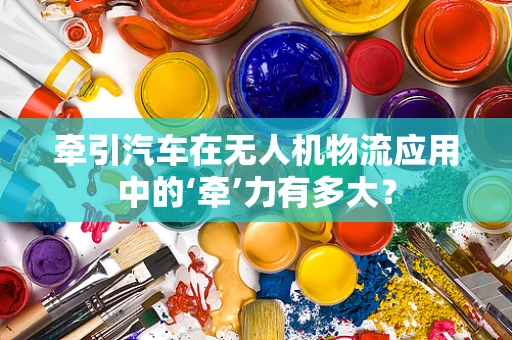 牵引汽车在无人机物流应用中的‘牵’力有多大？