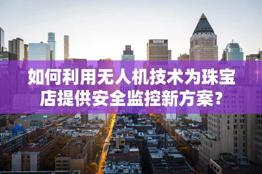 如何利用无人机技术为珠宝店提供安全监控新方案？